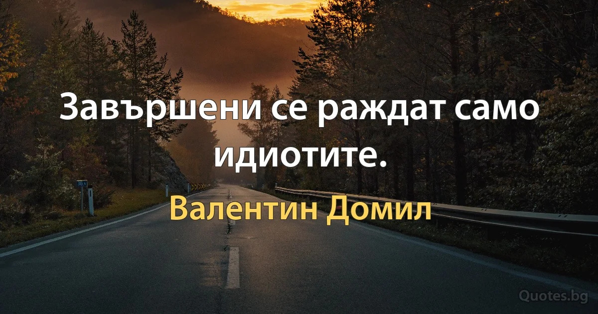 Завършени се раждат само идиотите. (Валентин Домил)