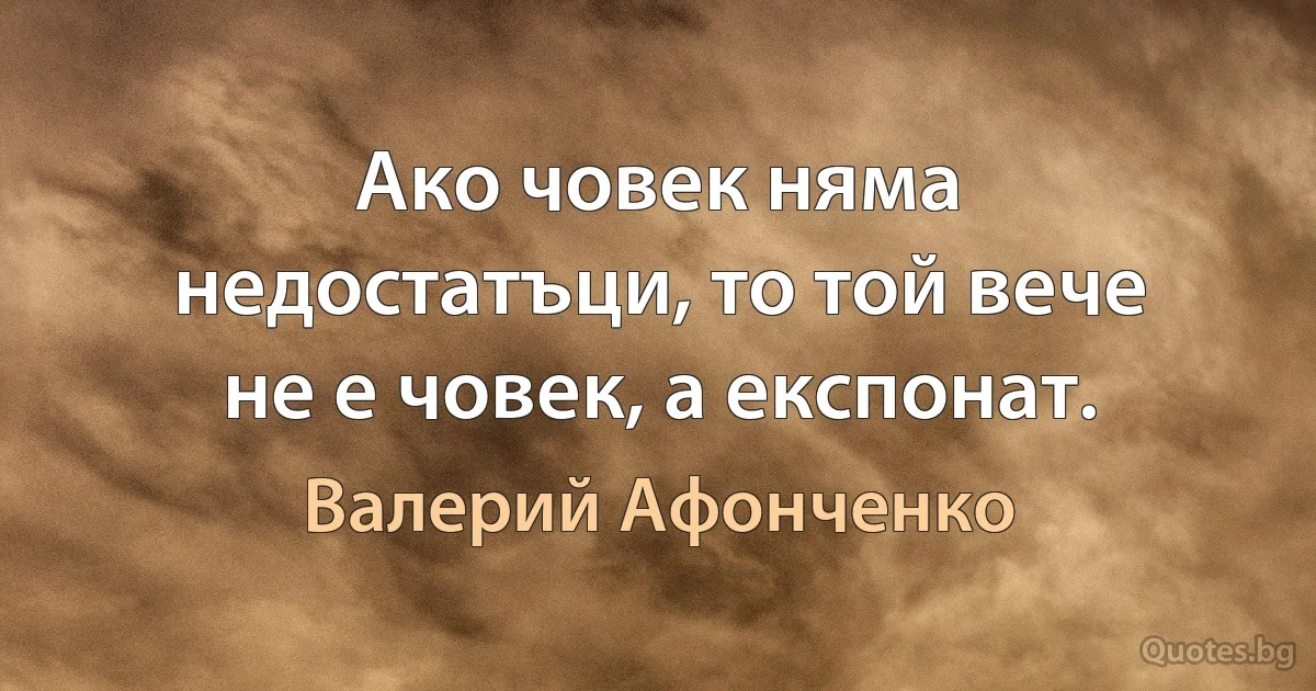 Ако човек няма недостатъци, то той вече не е човек, а експонат. (Валерий Афонченко)