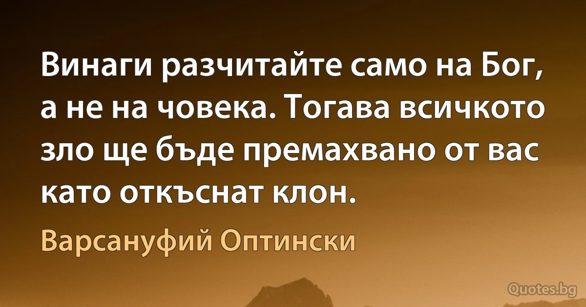 Винаги разчитайте само на Бог, а не на човека. Тогава всичкото зло ще бъде премахвано от вас като откъснат клон. (Варсануфий Оптински)