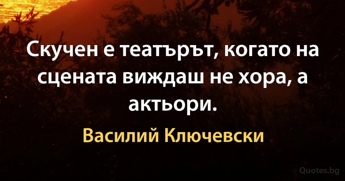 Скучен е театърът, когато на сцената виждаш не хора, а актьори. (Василий Ключевски)