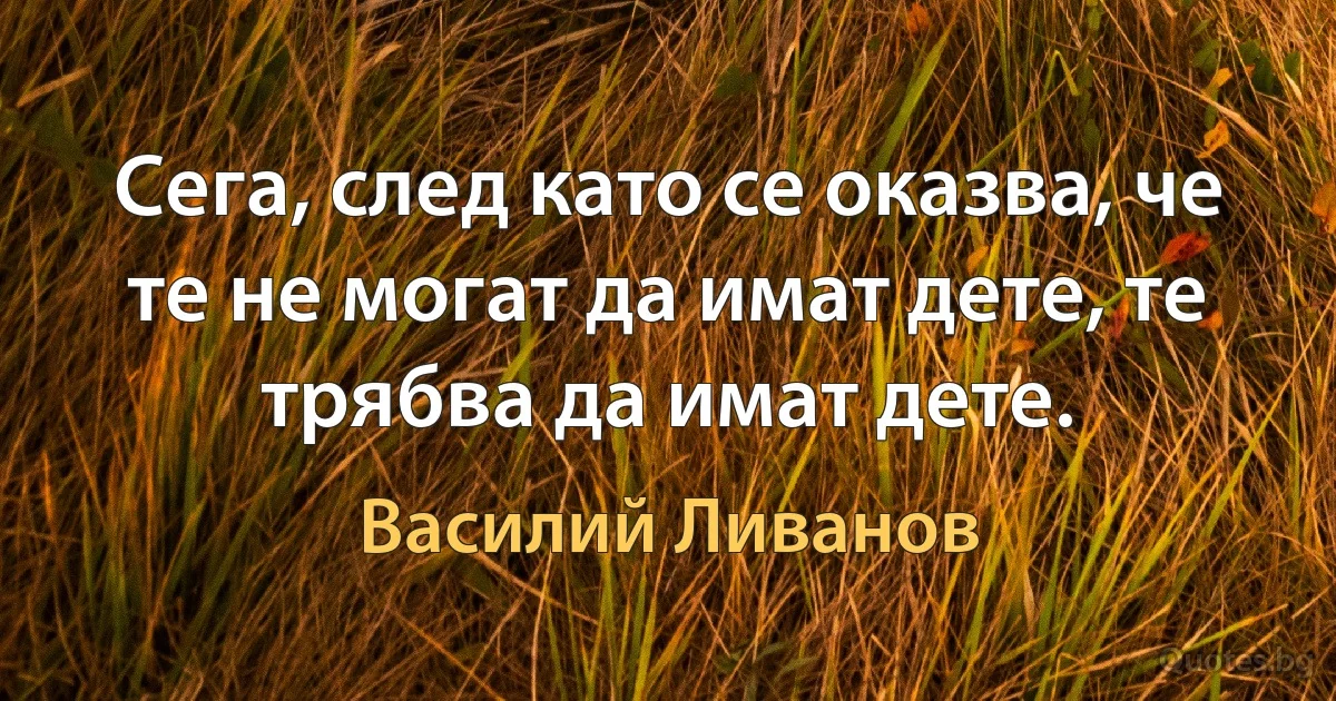 Сега, след като се оказва, че те не могат да имат дете, те трябва да имат дете. (Василий Ливанов)