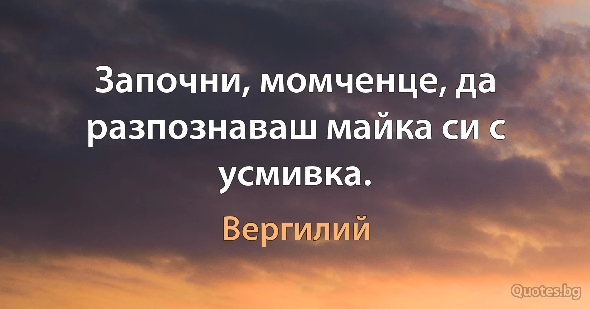 Започни, момченце, да разпознаваш майка си с усмивка. (Вергилий)