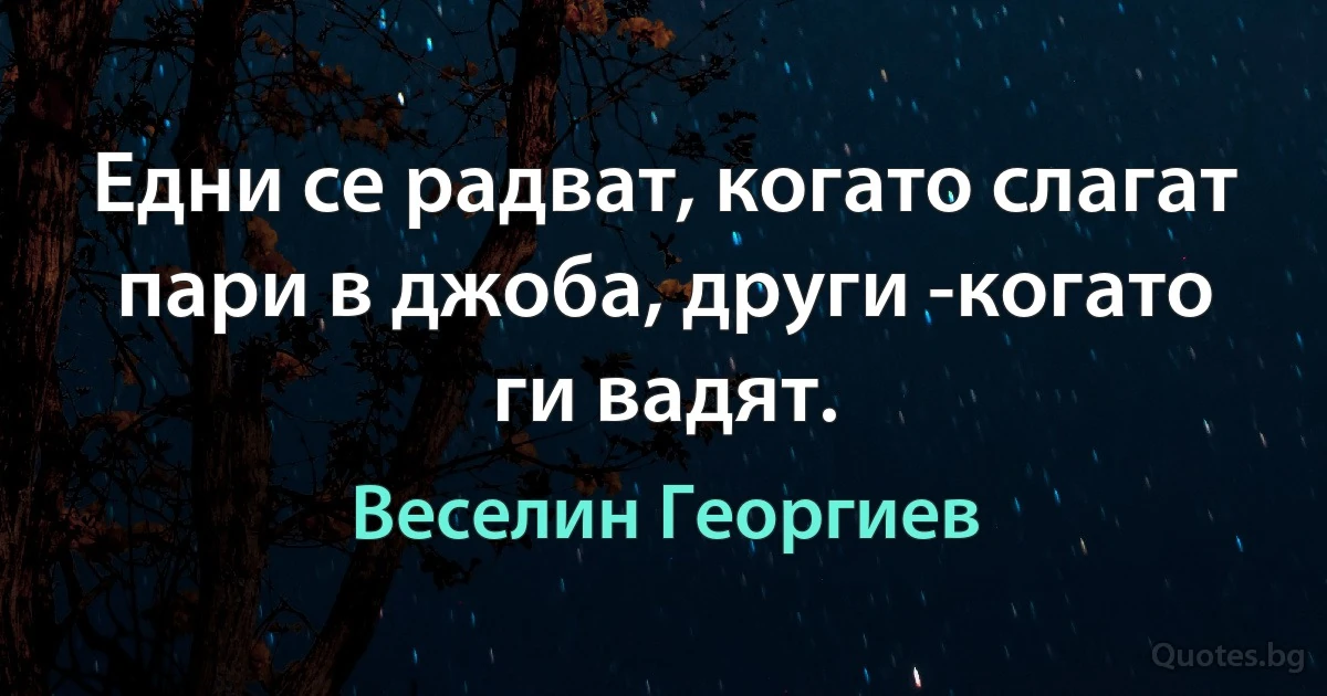 Едни се радват, когато слагат пари в джоба, други -когато ги вадят. (Веселин Георгиев)