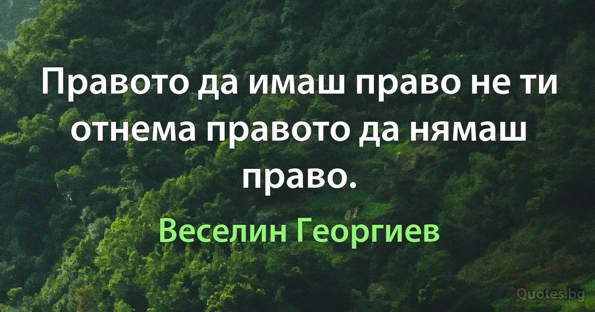 Правото да имаш право не ти отнема правото да нямаш право. (Веселин Георгиев)