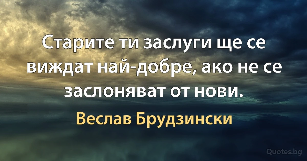 Старите ти заслуги ще се виждат най-добре, ако не се заслоняват от нови. (Веслав Брудзински)