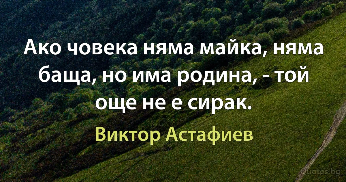 Ако човека няма майка, няма баща, но има родина, - той още не е сирак. (Виктор Астафиев)