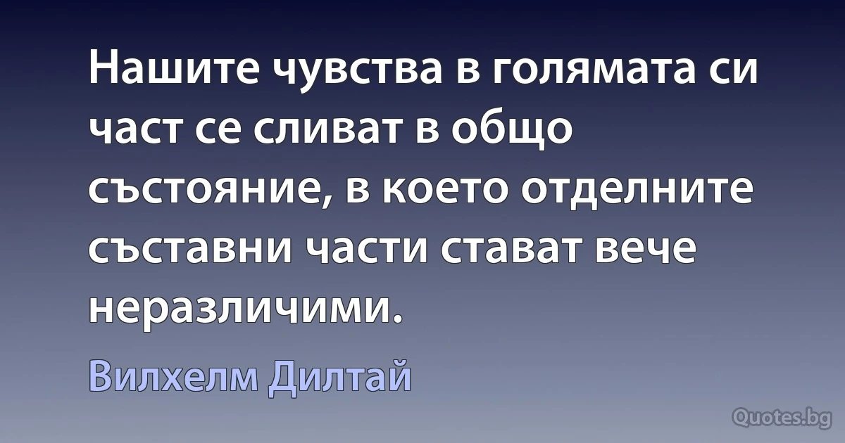 Нашите чувства в голямата си част се сливат в общо състояние, в което отделните съставни части стават вече неразличими. (Вилхелм Дилтай)