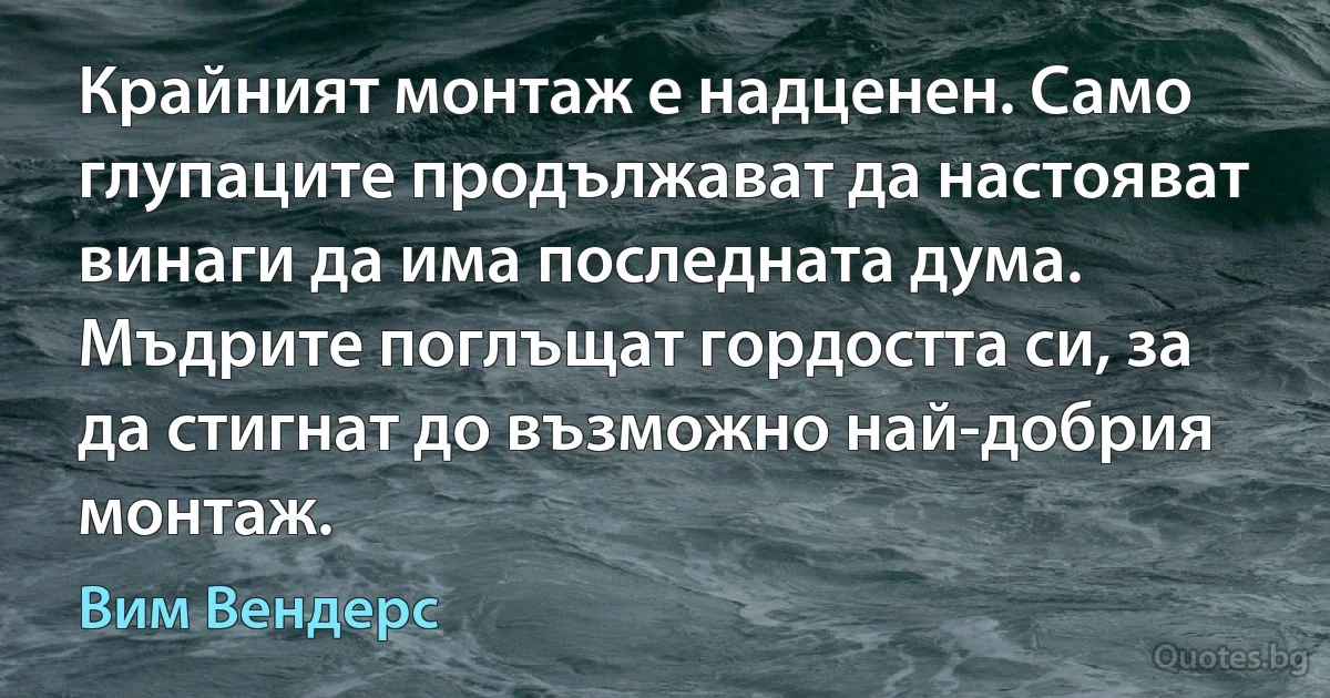 Крайният монтаж е надценен. Само глупаците продължават да настояват винаги да има последната дума. Мъдрите поглъщат гордостта си, за да стигнат до възможно най-добрия монтаж. (Вим Вендерс)