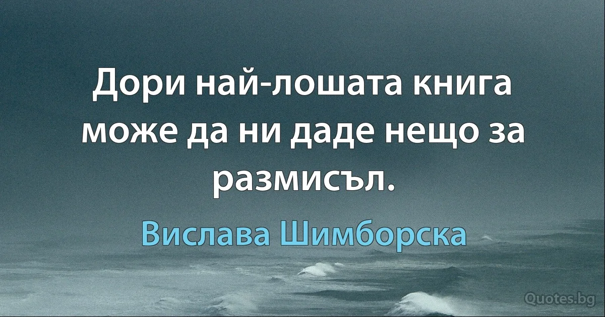 Дори най-лошата книга може да ни даде нещо за размисъл. (Вислава Шимборска)