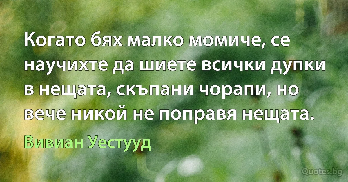 Когато бях малко момиче, се научихте да шиете всички дупки в нещата, скъпани чорапи, но вече никой не поправя нещата. (Вивиан Уестууд)