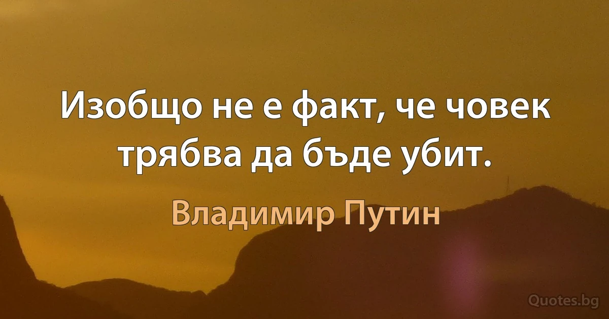 Изобщо не е факт, че човек трябва да бъде убит. (Владимир Путин)