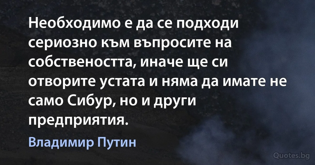 Необходимо е да се подходи сериозно към въпросите на собствеността, иначе ще си отворите устата и няма да имате не само Сибур, но и други предприятия. (Владимир Путин)