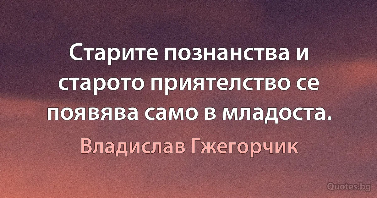 Старите познанства и старото приятелство се появява само в младоста. (Владислав Гжегорчик)