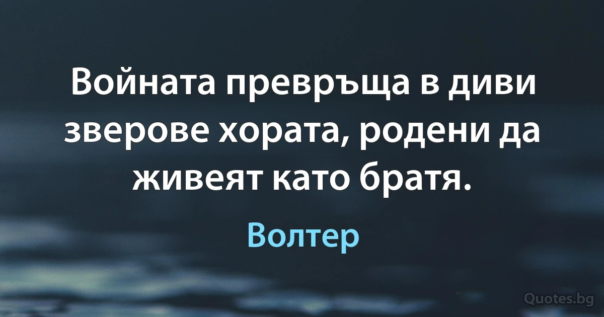 Войната превръща в диви зверове хората, родени да живеят като братя. (Волтер)