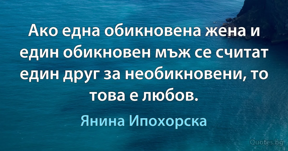 Ако една обикновена жена и един обикновен мъж се считат един друг за необикновени, то това е любов. (Янина Ипохорска)