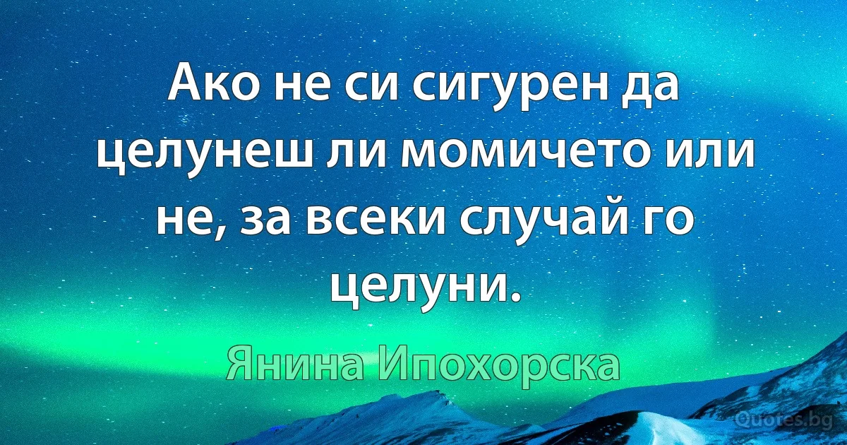 Ако не си сигурен да целунеш ли момичето или не, за всеки случай го целуни. (Янина Ипохорска)