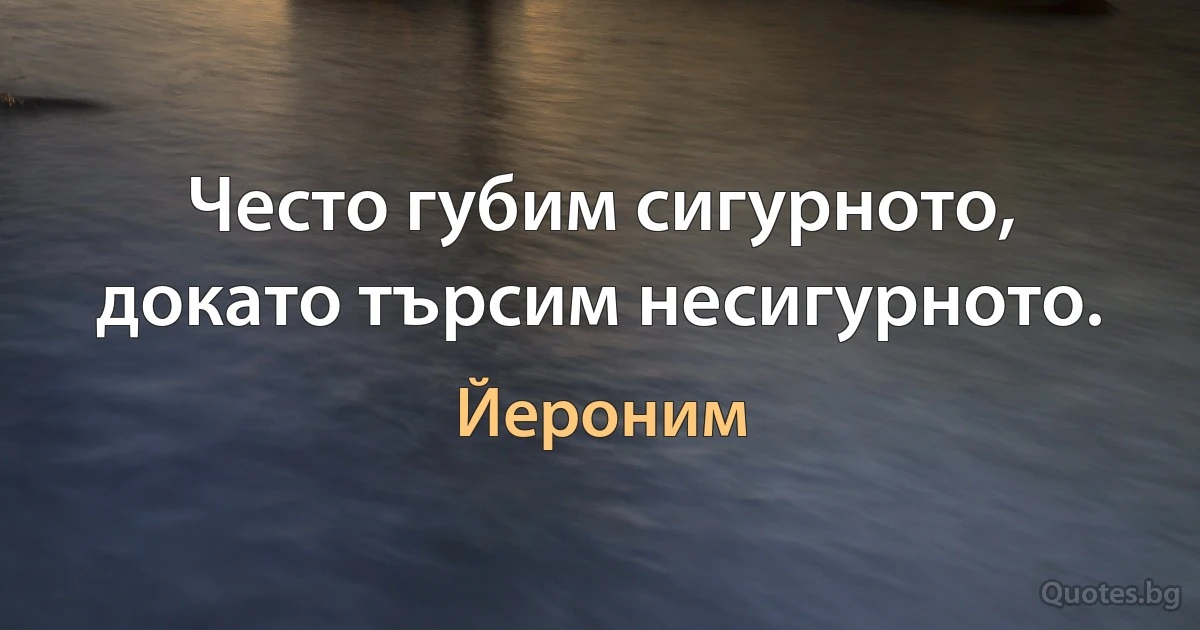 Често губим сигурното, докато търсим несигурното. (Йероним)