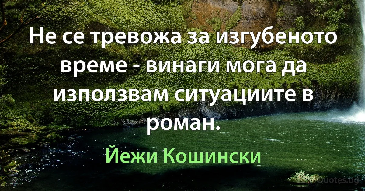 Не се тревожа за изгубеното време - винаги мога да използвам ситуациите в роман. (Йежи Кошински)