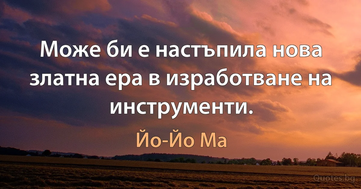 Може би е настъпила нова златна ера в изработване на инструменти. (Йо-Йо Ма)