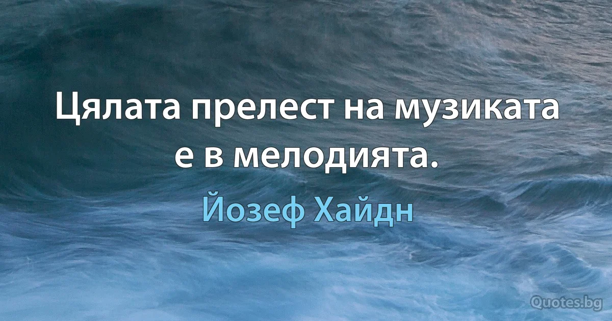 Цялата прелест на музиката е в мелодията. (Йозеф Хайдн)