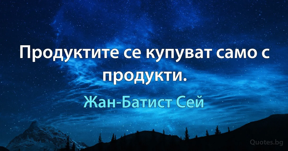 Продуктите се купуват само с продукти. (Жан-Батист Сей)