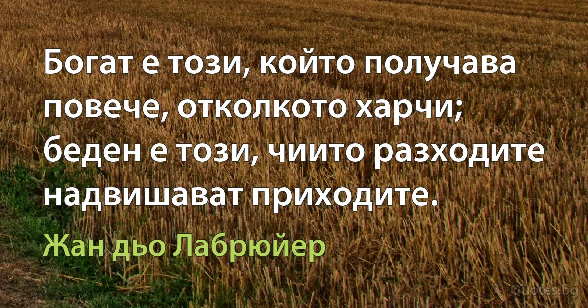 Богат е този, който получава повече, отколкото харчи; беден е този, чиито разходите надвишават приходите. (Жан дьо Лабрюйер)