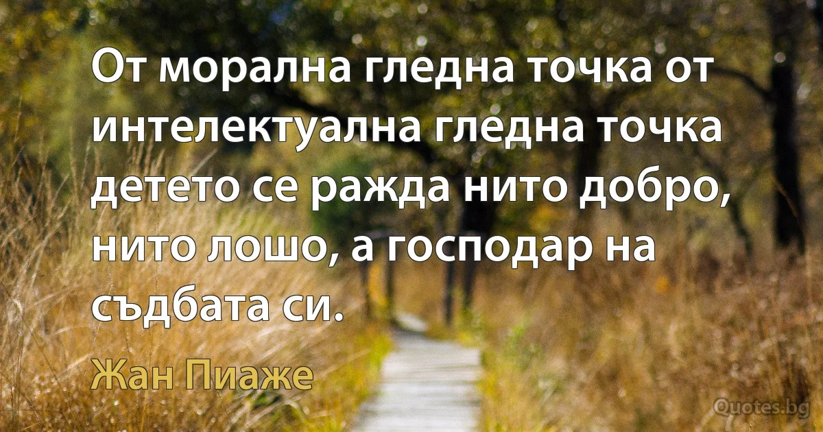 От морална гледна точка от интелектуална гледна точка детето се ражда нито добро, нито лошо, а господар на съдбата си. (Жан Пиаже)