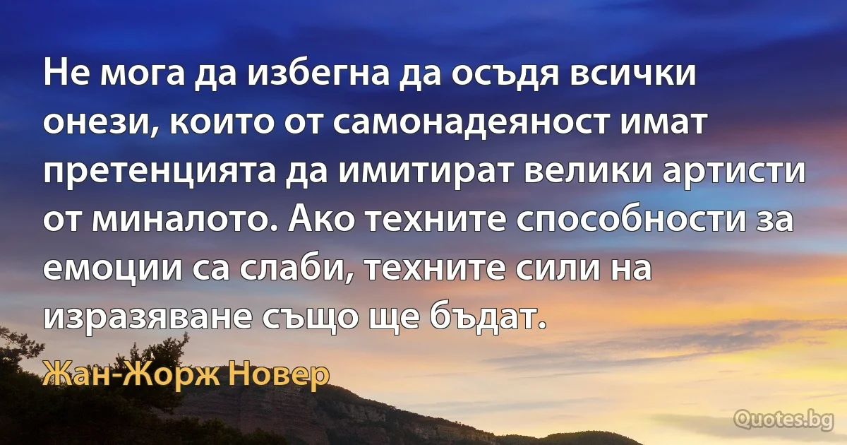 Не мога да избегна да осъдя всички онези, които от самонадеяност имат претенцията да имитират велики артисти от миналото. Ако техните способности за емоции са слаби, техните сили на изразяване също ще бъдат. (Жан-Жорж Новер)