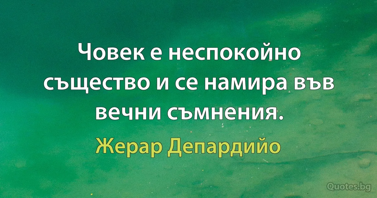 Човек е неспокойно същество и се намира във вечни съмнения. (Жерар Депардийо)