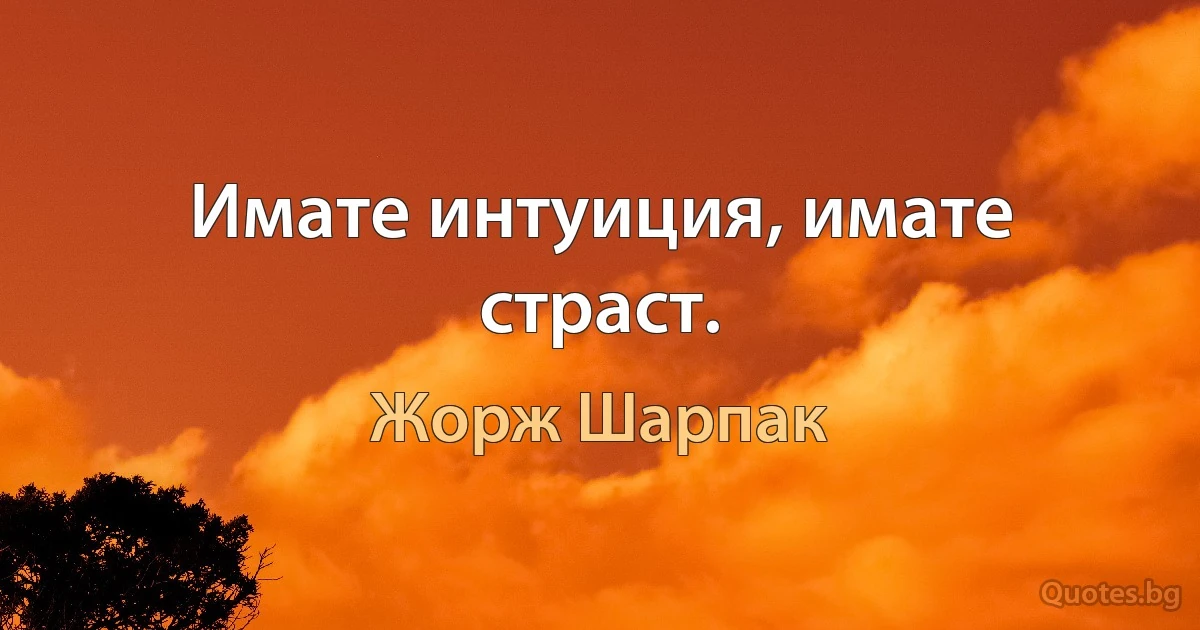 Имате интуиция, имате страст. (Жорж Шарпак)