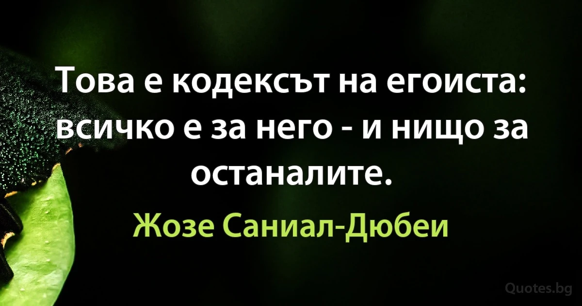 Това е кодексът на егоиста: всичко е за него - и нищо за останалите. (Жозе Саниал-Дюбеи)