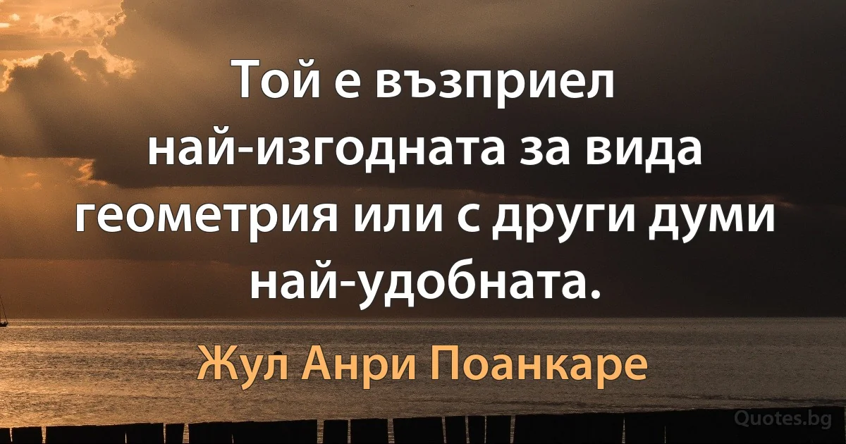 Той е възприел най-изгодната за вида геометрия или с други думи най-удобната. (Жул Анри Поанкаре)