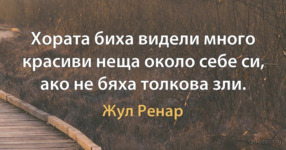 Хората биха видели много красиви неща около себе си, ако не бяха толкова зли. (Жул Ренар)