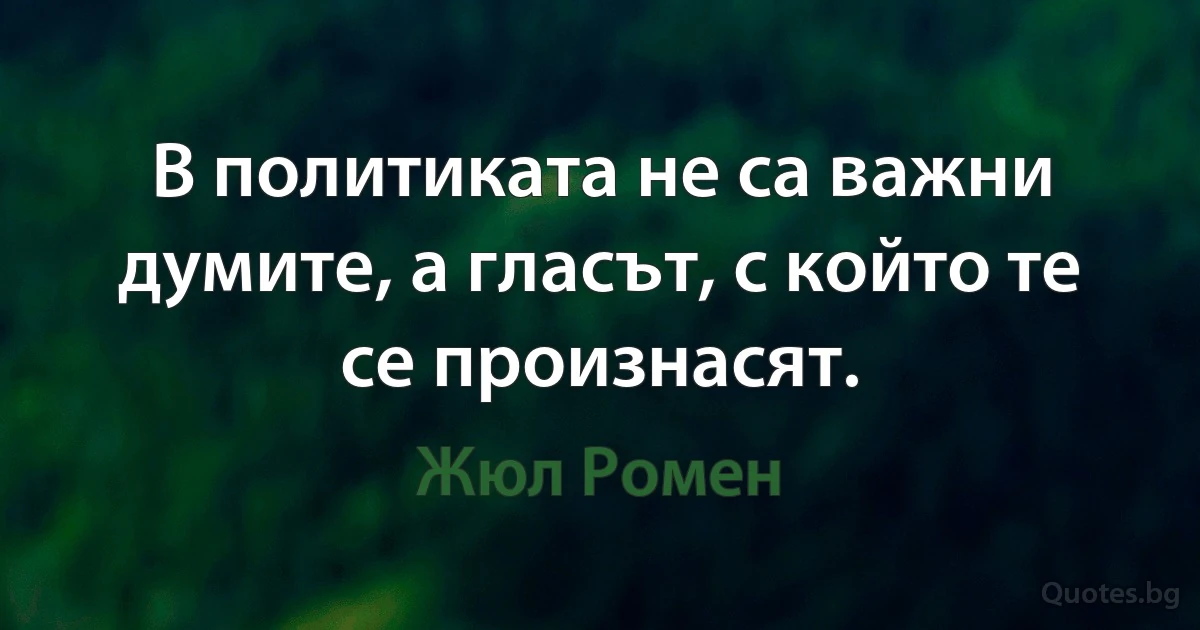 В политиката не са важни думите, а гласът, с който те се произнасят. (Жюл Ромен)