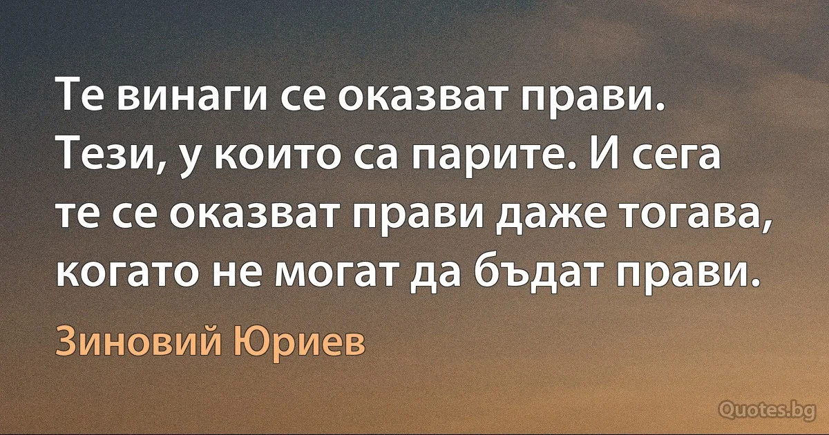 Те винаги се оказват прави. Тези, у които са парите. И сега те се оказват прави даже тогава, когато не могат да бъдат прави. (Зиновий Юриев)