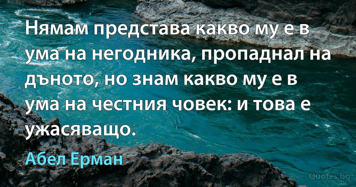 Нямам представа какво му е в ума на негодника, пропаднал на дъното, но знам какво му е в ума на честния човек: и това е ужасяващо. (Абел Ерман)