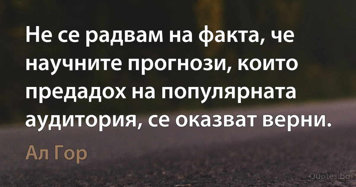 Не се радвам на факта, че научните прогнози, които предадох на популярната аудитория, се оказват верни. (Ал Гор)