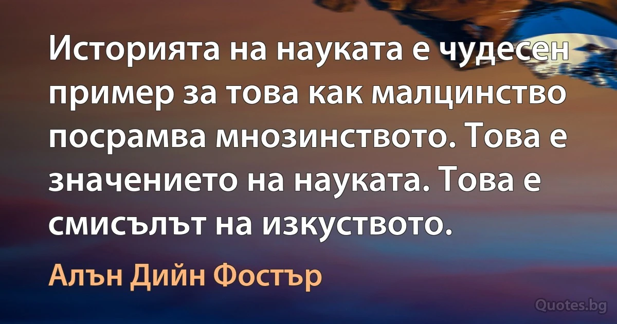 Историята на науката е чудесен пример за това как малцинство посрамва мнозинството. Това е значението на науката. Това е смисълът на изкуството. (Алън Дийн Фостър)