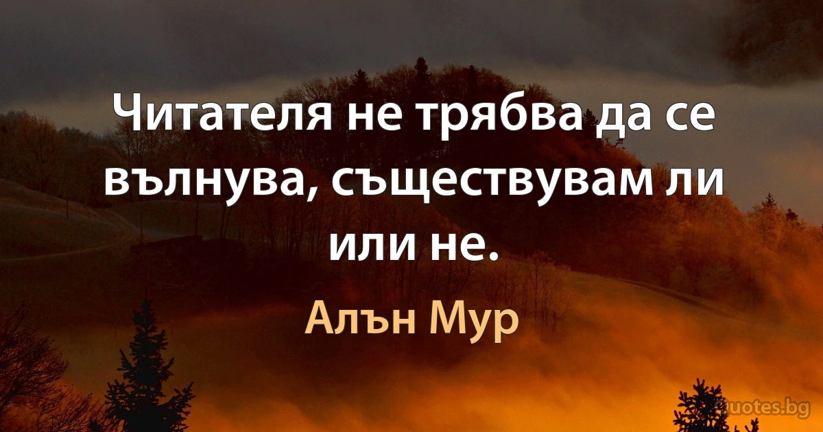 Читателя не трябва да се вълнува, съществувам ли или не. (Алън Мур)