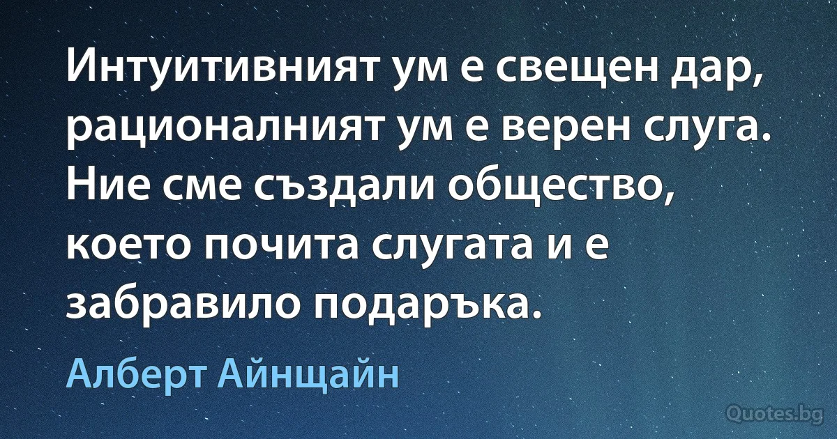 Интуитивният ум е свещен дар, рационалният ум е верен слуга. Ние сме създали общество, което почита слугата и е забравило подаръка. (Алберт Айнщайн)