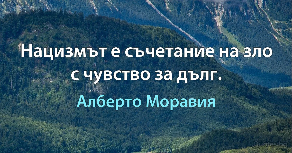 Нацизмът е съчетание на зло с чувство за дълг. (Алберто Моравия)