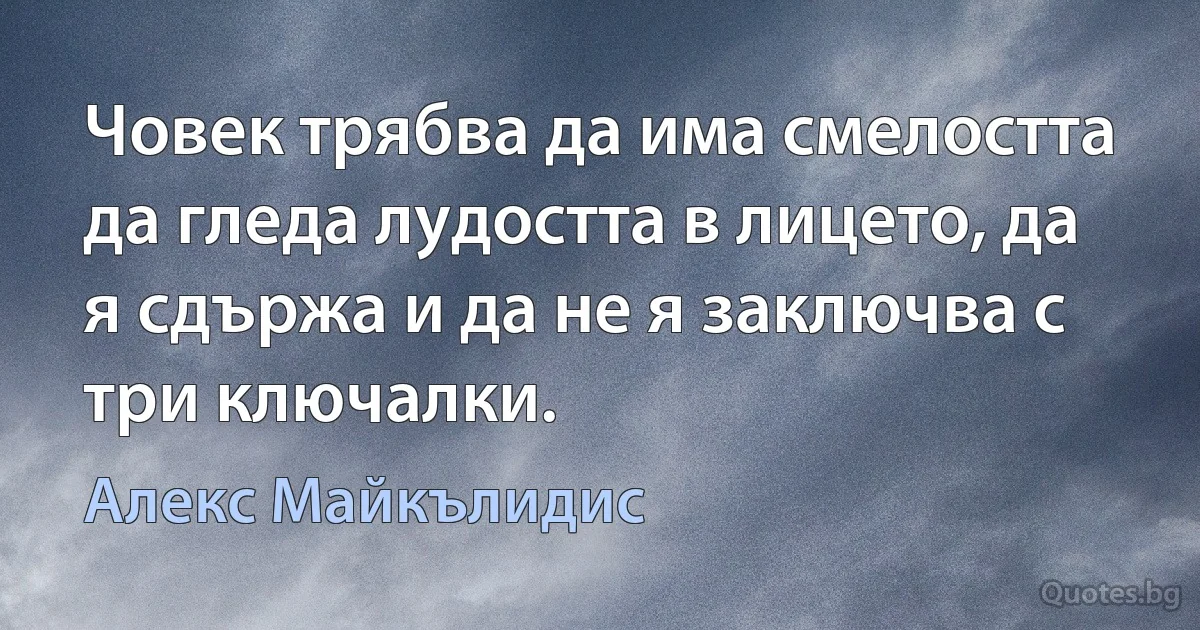 Човек трябва да има смелостта да гледа лудостта в лицето, да я сдържа и да не я заключва с три ключалки. (Алекс Майкълидис)