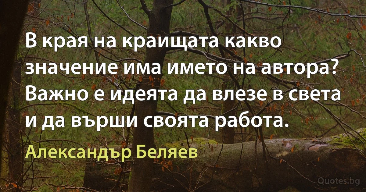 В края на краищата какво значение има името на автора? Важно е идеята да влезе в света и да върши своята работа. (Александър Беляев)