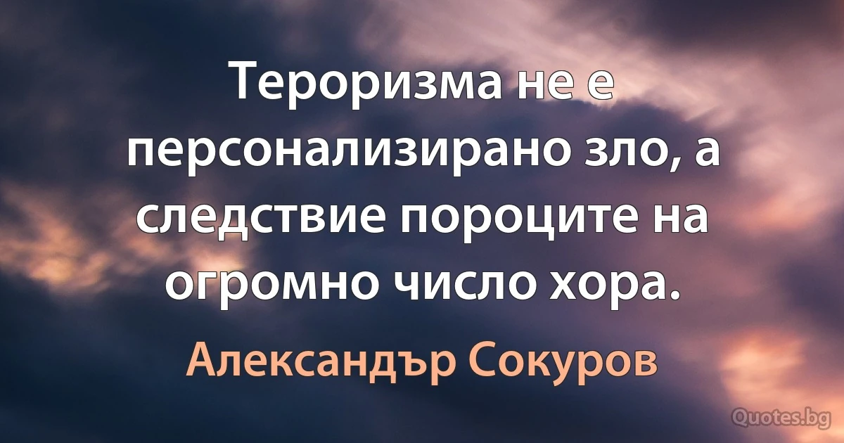 Тероризма не е персонализирано зло, а следствие пороците на огромно число хора. (Александър Сокуров)