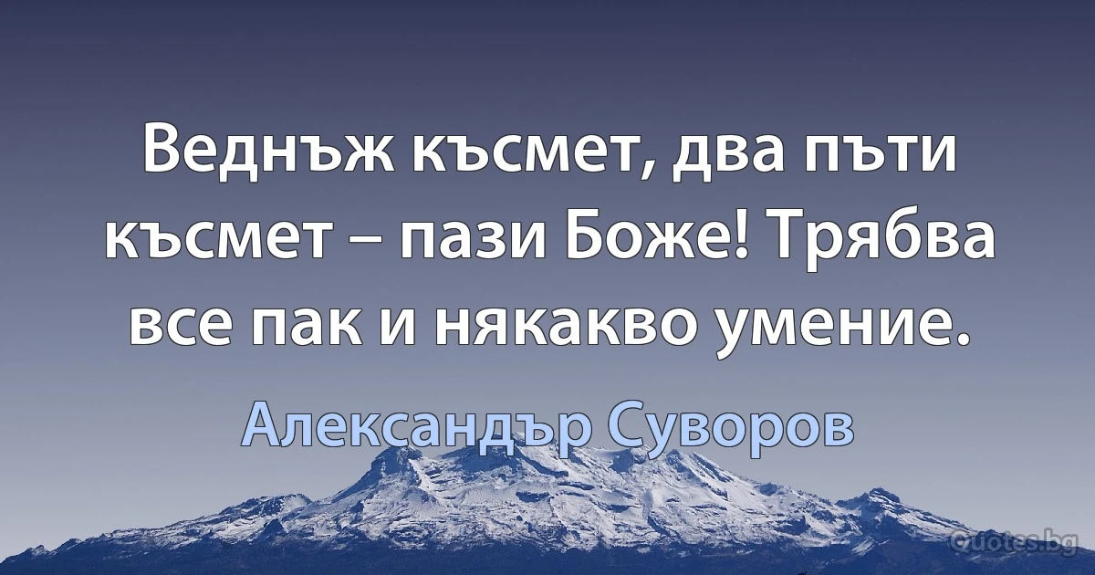 Веднъж късмет, два пъти късмет – пази Боже! Трябва все пак и някакво умение. (Александър Суворов)