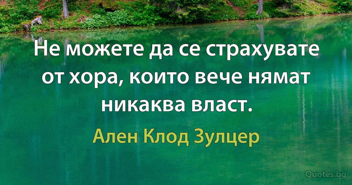 Не можете да се страхувате от хора, които вече нямат никаква власт. (Ален Клод Зулцер)