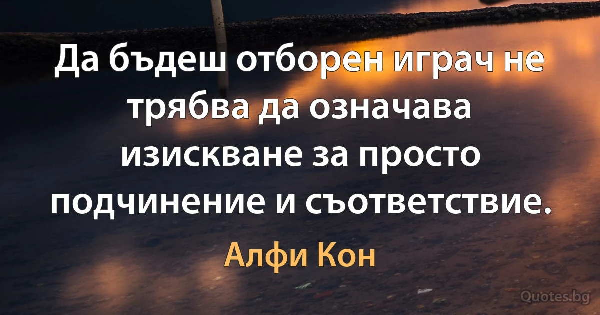 Да бъдеш отборен играч не трябва да означава изискване за просто подчинение и съответствие. (Алфи Кон)