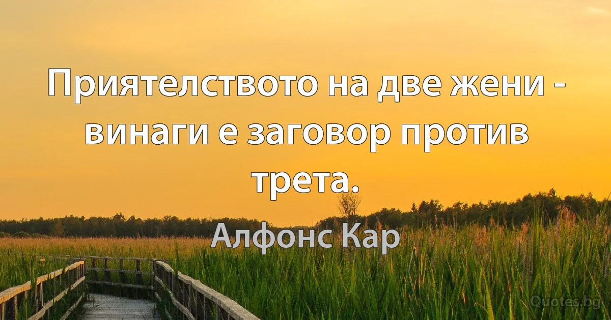 Приятелството на две жени - винаги е заговор против трета. (Алфонс Кар)