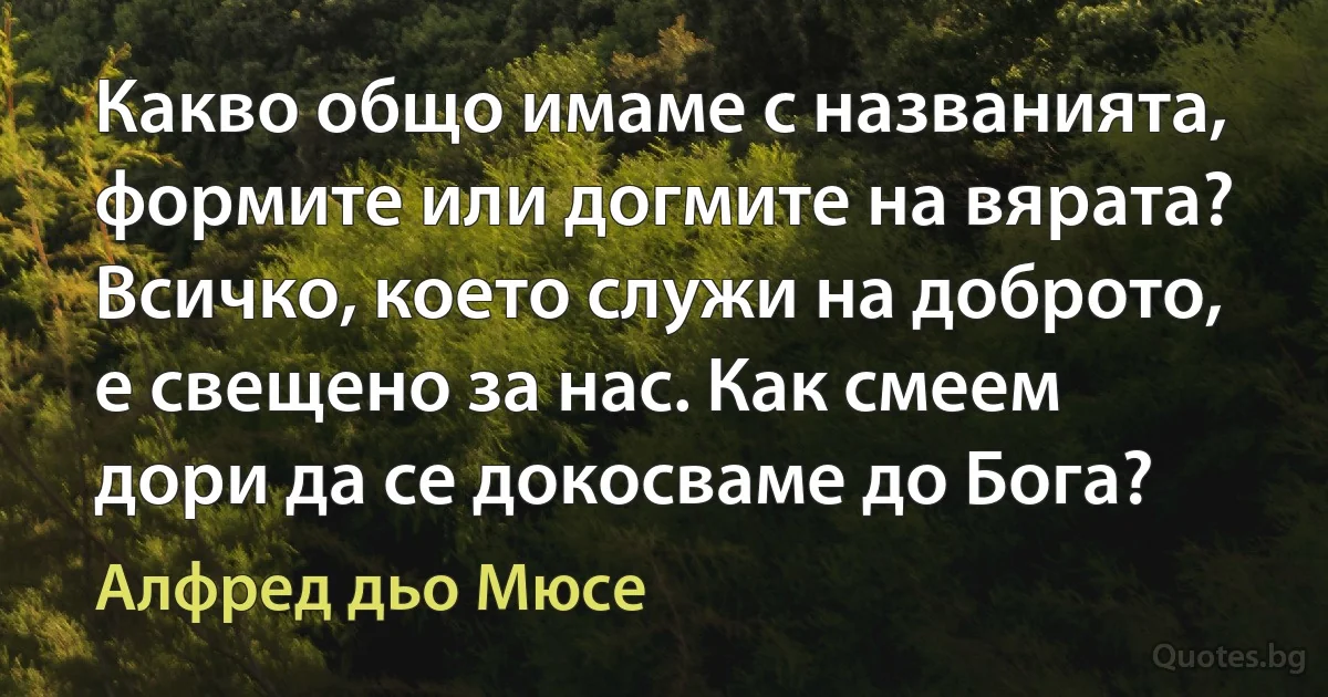 Какво общо имаме с названията, формите или догмите на вярата? Всичко, което служи на доброто, е свещено за нас. Как смеем дори да се докосваме до Бога? (Алфред дьо Мюсе)