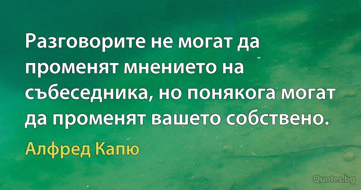 Разговорите не могат да променят мнението на събеседника, но понякога могат да променят вашето собствено. (Алфред Капю)